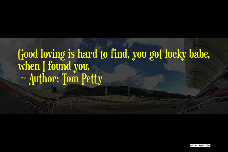 Tom Petty Quotes: Good Loving Is Hard To Find, You Got Lucky Babe, When I Found You.