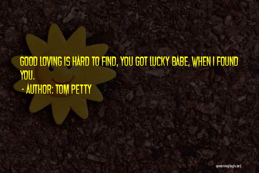 Tom Petty Quotes: Good Loving Is Hard To Find, You Got Lucky Babe, When I Found You.