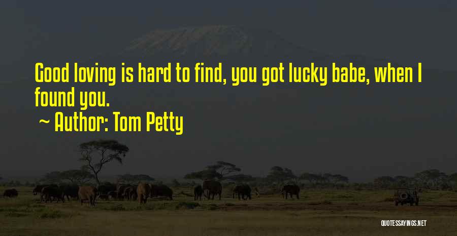 Tom Petty Quotes: Good Loving Is Hard To Find, You Got Lucky Babe, When I Found You.