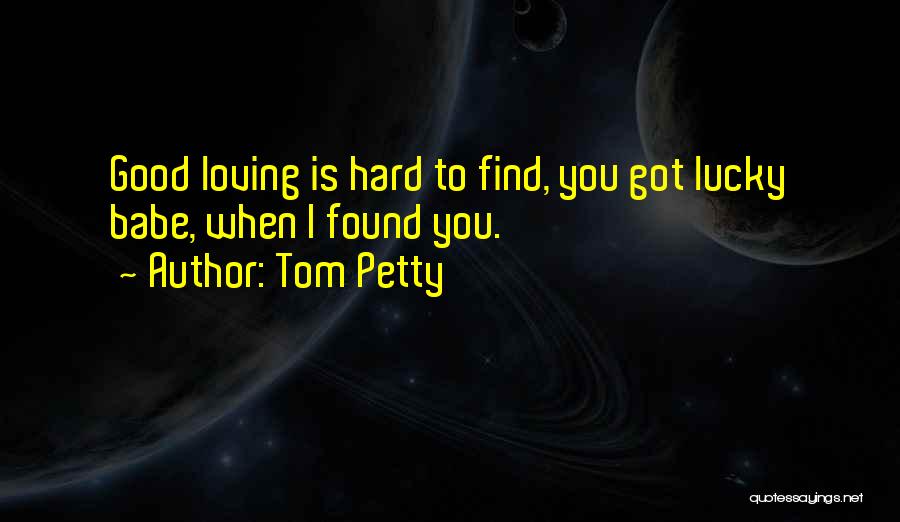 Tom Petty Quotes: Good Loving Is Hard To Find, You Got Lucky Babe, When I Found You.