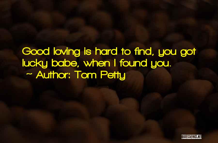 Tom Petty Quotes: Good Loving Is Hard To Find, You Got Lucky Babe, When I Found You.