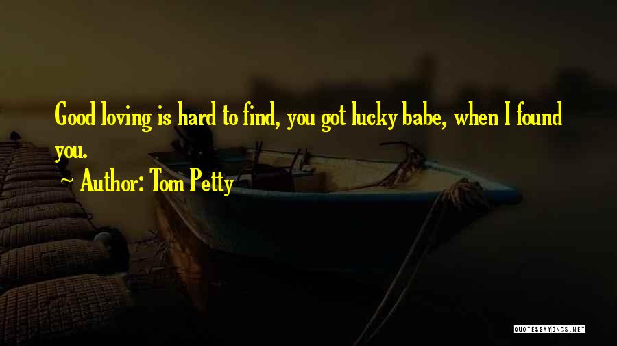 Tom Petty Quotes: Good Loving Is Hard To Find, You Got Lucky Babe, When I Found You.