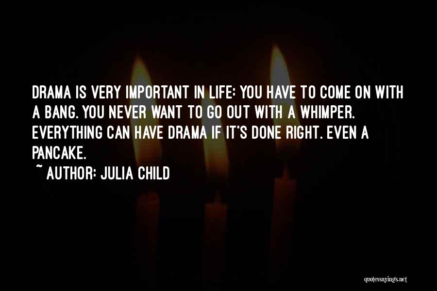 Julia Child Quotes: Drama Is Very Important In Life: You Have To Come On With A Bang. You Never Want To Go Out
