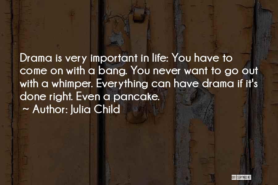 Julia Child Quotes: Drama Is Very Important In Life: You Have To Come On With A Bang. You Never Want To Go Out
