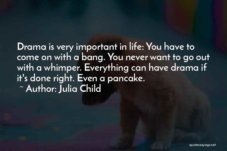 Julia Child Quotes: Drama Is Very Important In Life: You Have To Come On With A Bang. You Never Want To Go Out