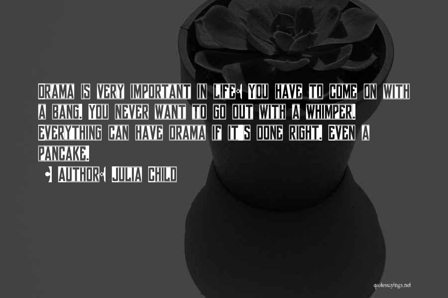 Julia Child Quotes: Drama Is Very Important In Life: You Have To Come On With A Bang. You Never Want To Go Out
