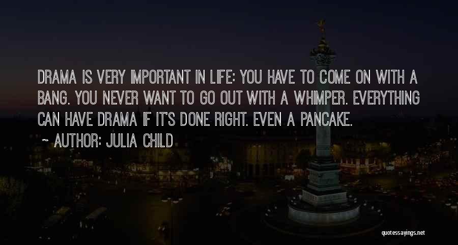 Julia Child Quotes: Drama Is Very Important In Life: You Have To Come On With A Bang. You Never Want To Go Out