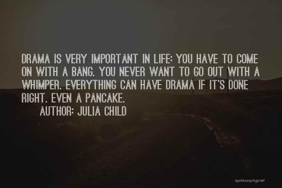 Julia Child Quotes: Drama Is Very Important In Life: You Have To Come On With A Bang. You Never Want To Go Out