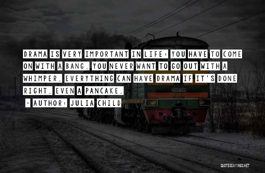 Julia Child Quotes: Drama Is Very Important In Life: You Have To Come On With A Bang. You Never Want To Go Out