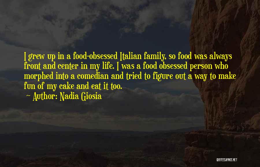 Nadia Giosia Quotes: I Grew Up In A Food-obsessed Italian Family, So Food Was Always Front And Center In My Life. I Was