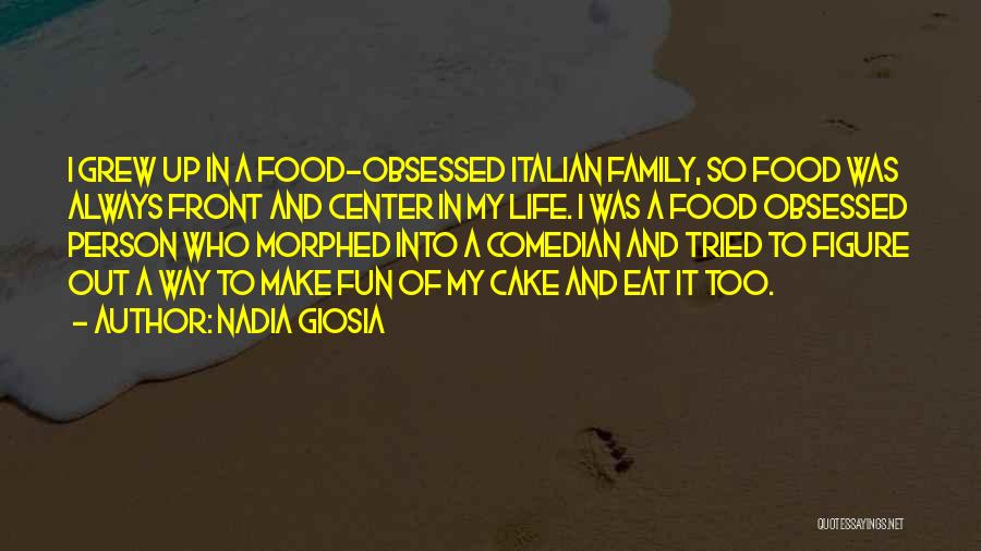 Nadia Giosia Quotes: I Grew Up In A Food-obsessed Italian Family, So Food Was Always Front And Center In My Life. I Was