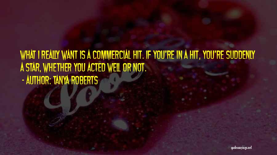 Tanya Roberts Quotes: What I Really Want Is A Commercial Hit. If You're In A Hit, You're Suddenly A Star, Whether You Acted