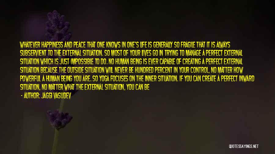 Jaggi Vasudev Quotes: Whatever Happiness And Peace That One Knows In One's Life Is Generally So Fragile That It Is Always Subservient To