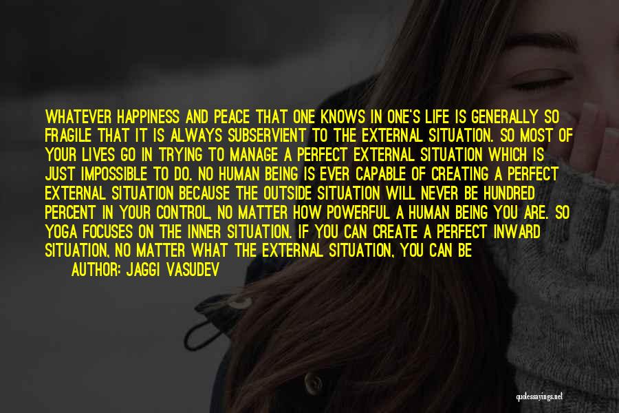 Jaggi Vasudev Quotes: Whatever Happiness And Peace That One Knows In One's Life Is Generally So Fragile That It Is Always Subservient To