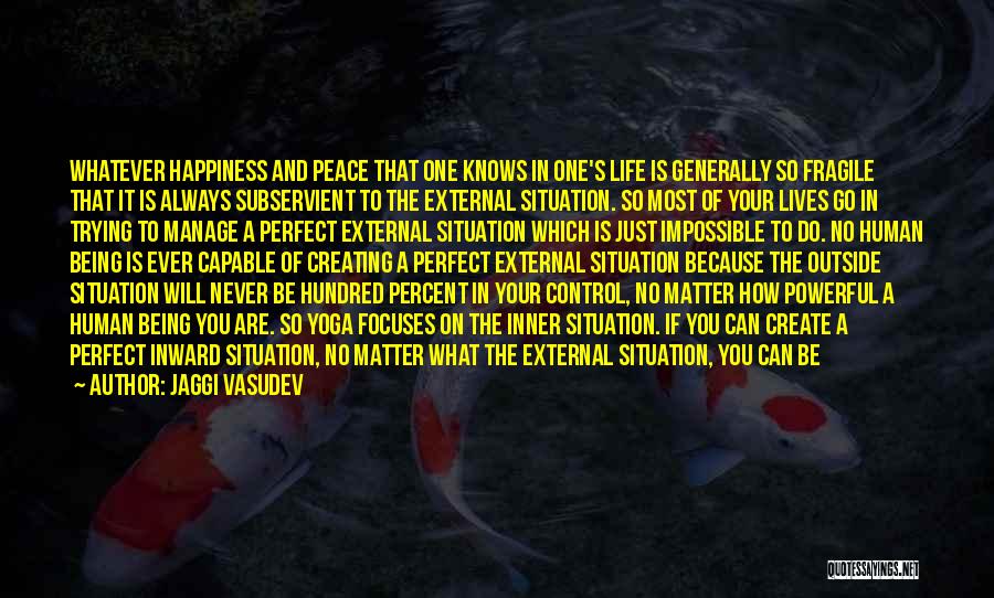 Jaggi Vasudev Quotes: Whatever Happiness And Peace That One Knows In One's Life Is Generally So Fragile That It Is Always Subservient To