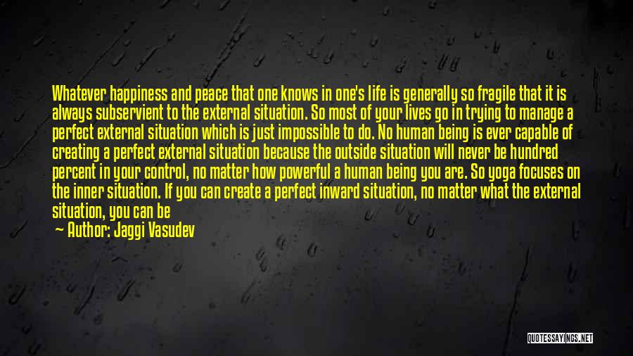 Jaggi Vasudev Quotes: Whatever Happiness And Peace That One Knows In One's Life Is Generally So Fragile That It Is Always Subservient To