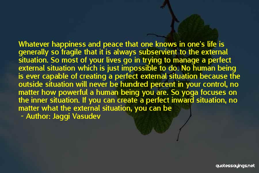 Jaggi Vasudev Quotes: Whatever Happiness And Peace That One Knows In One's Life Is Generally So Fragile That It Is Always Subservient To