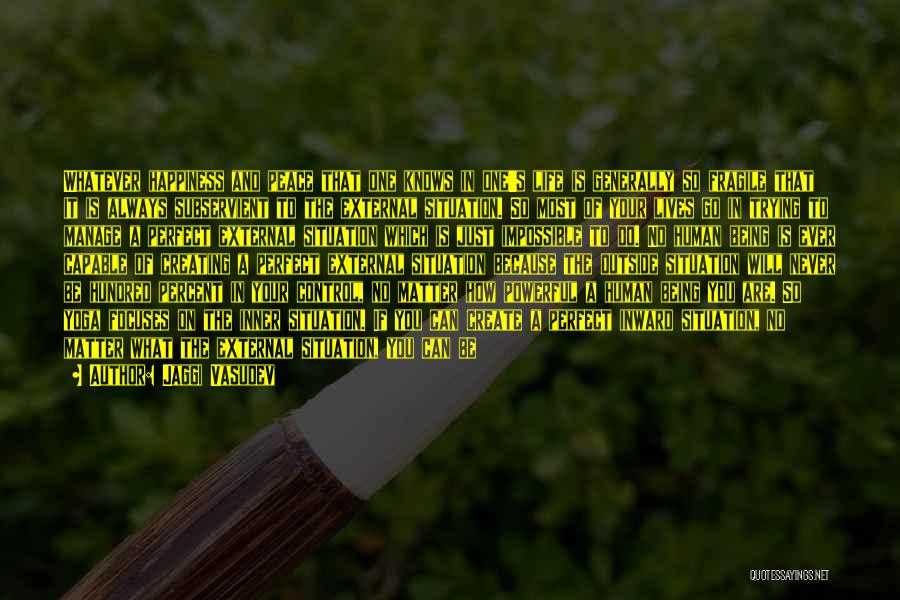 Jaggi Vasudev Quotes: Whatever Happiness And Peace That One Knows In One's Life Is Generally So Fragile That It Is Always Subservient To