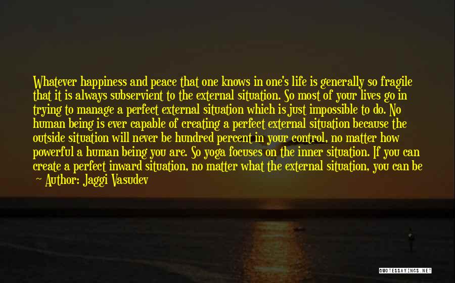 Jaggi Vasudev Quotes: Whatever Happiness And Peace That One Knows In One's Life Is Generally So Fragile That It Is Always Subservient To