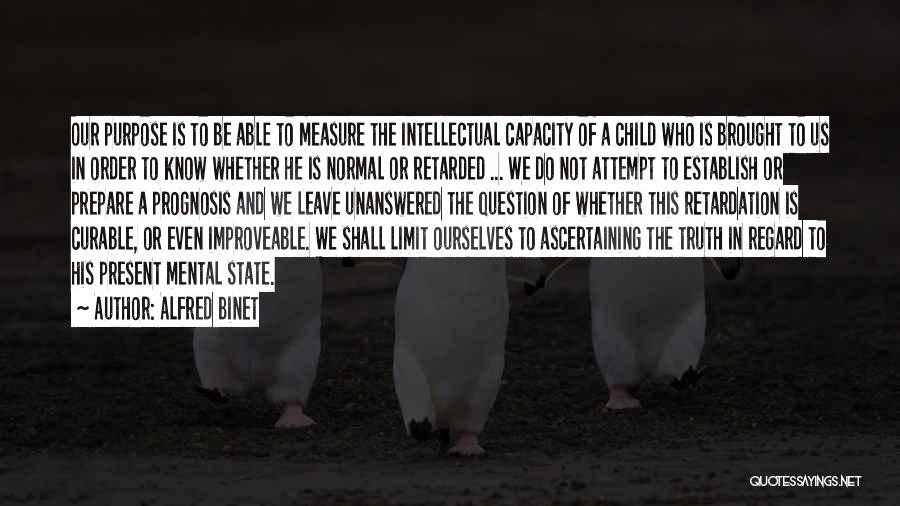 Alfred Binet Quotes: Our Purpose Is To Be Able To Measure The Intellectual Capacity Of A Child Who Is Brought To Us In