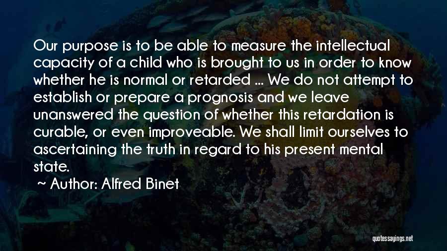 Alfred Binet Quotes: Our Purpose Is To Be Able To Measure The Intellectual Capacity Of A Child Who Is Brought To Us In