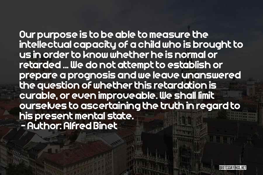 Alfred Binet Quotes: Our Purpose Is To Be Able To Measure The Intellectual Capacity Of A Child Who Is Brought To Us In