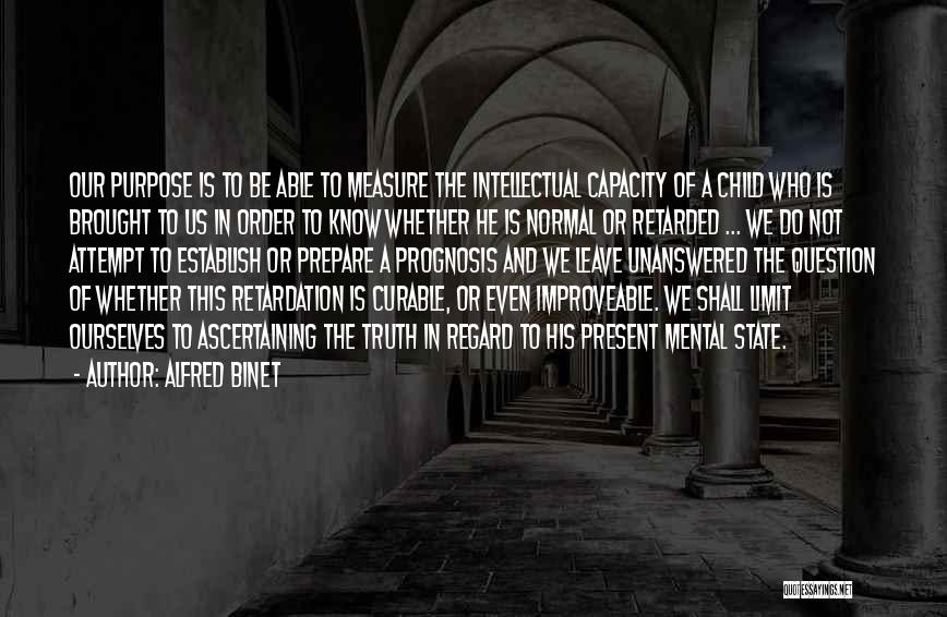 Alfred Binet Quotes: Our Purpose Is To Be Able To Measure The Intellectual Capacity Of A Child Who Is Brought To Us In