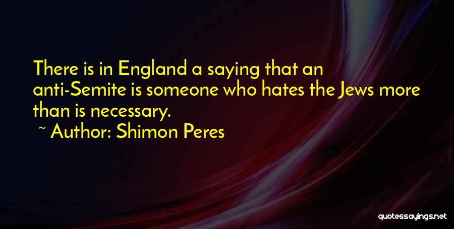 Shimon Peres Quotes: There Is In England A Saying That An Anti-semite Is Someone Who Hates The Jews More Than Is Necessary.