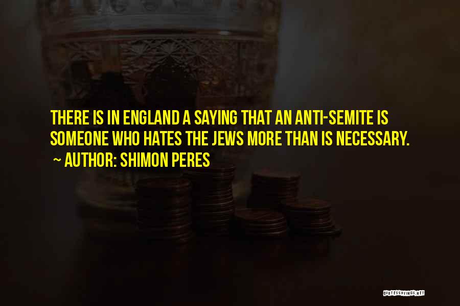 Shimon Peres Quotes: There Is In England A Saying That An Anti-semite Is Someone Who Hates The Jews More Than Is Necessary.