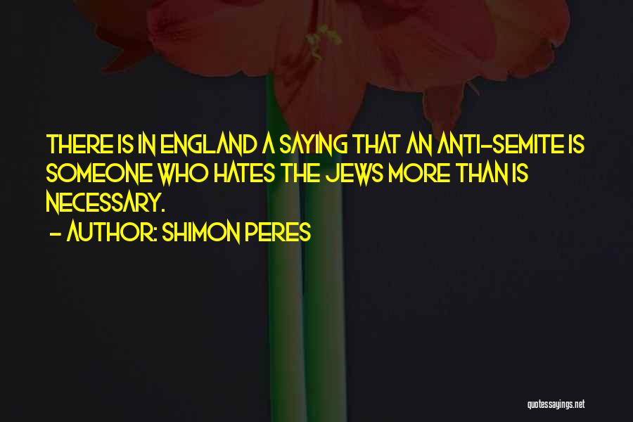 Shimon Peres Quotes: There Is In England A Saying That An Anti-semite Is Someone Who Hates The Jews More Than Is Necessary.