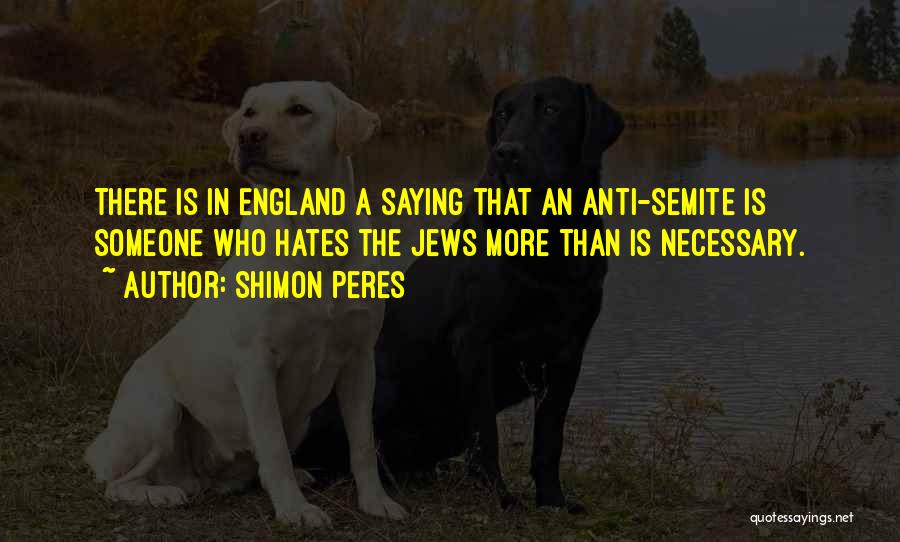 Shimon Peres Quotes: There Is In England A Saying That An Anti-semite Is Someone Who Hates The Jews More Than Is Necessary.