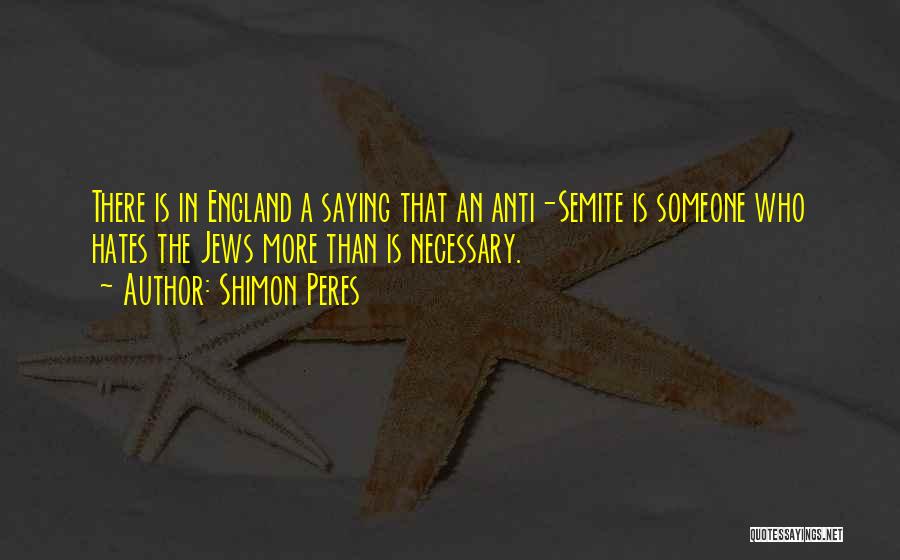 Shimon Peres Quotes: There Is In England A Saying That An Anti-semite Is Someone Who Hates The Jews More Than Is Necessary.