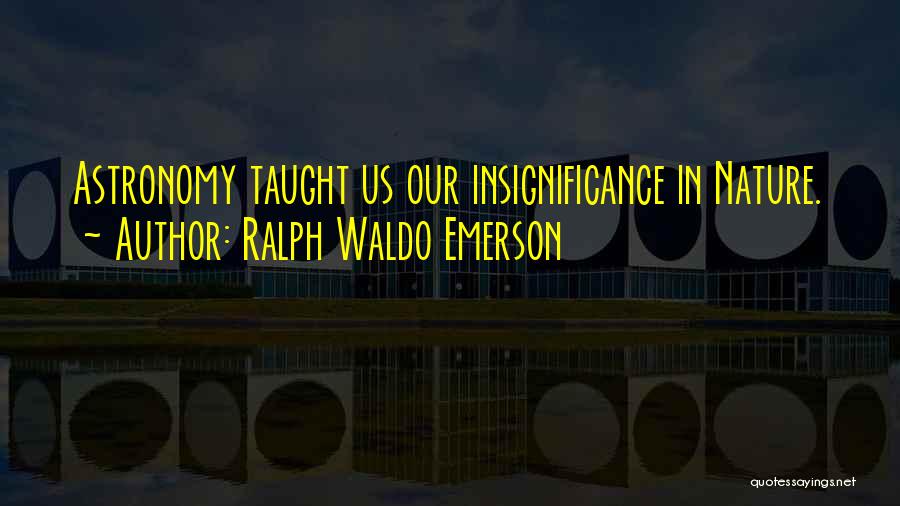 Ralph Waldo Emerson Quotes: Astronomy Taught Us Our Insignificance In Nature.