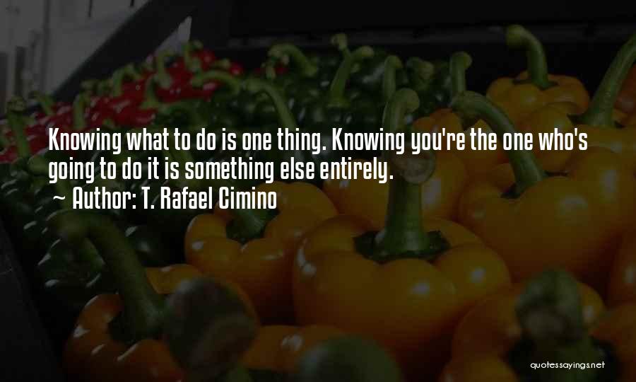 T. Rafael Cimino Quotes: Knowing What To Do Is One Thing. Knowing You're The One Who's Going To Do It Is Something Else Entirely.