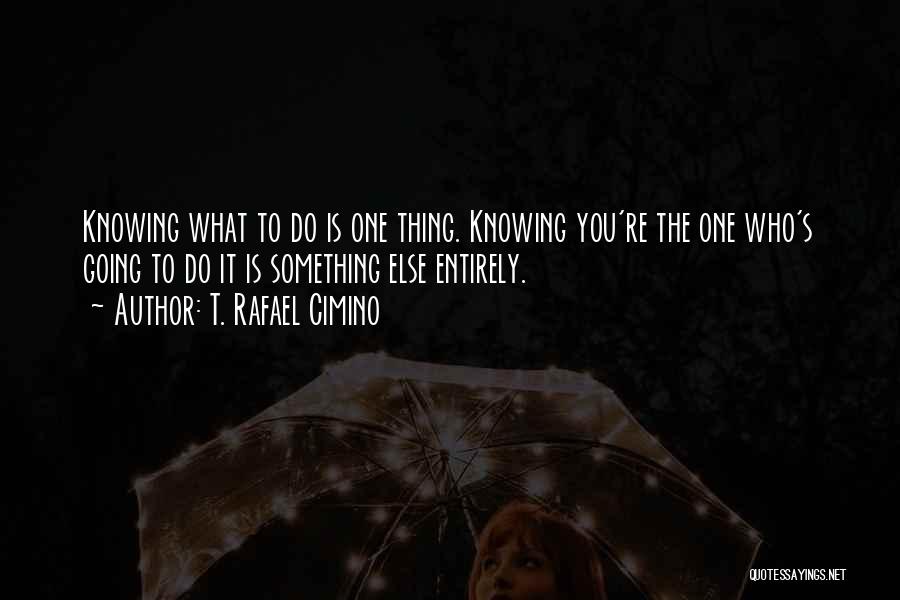 T. Rafael Cimino Quotes: Knowing What To Do Is One Thing. Knowing You're The One Who's Going To Do It Is Something Else Entirely.