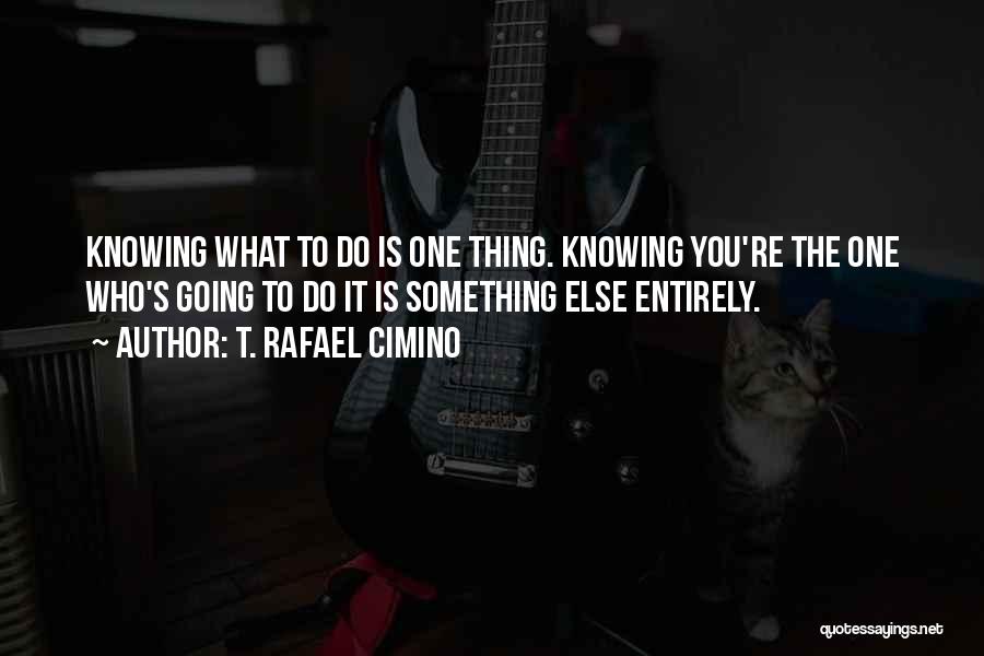 T. Rafael Cimino Quotes: Knowing What To Do Is One Thing. Knowing You're The One Who's Going To Do It Is Something Else Entirely.