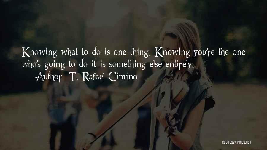 T. Rafael Cimino Quotes: Knowing What To Do Is One Thing. Knowing You're The One Who's Going To Do It Is Something Else Entirely.