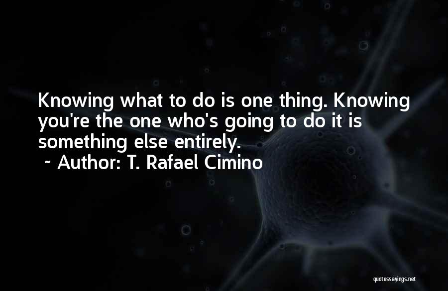 T. Rafael Cimino Quotes: Knowing What To Do Is One Thing. Knowing You're The One Who's Going To Do It Is Something Else Entirely.