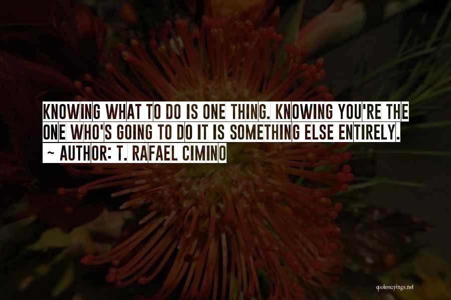T. Rafael Cimino Quotes: Knowing What To Do Is One Thing. Knowing You're The One Who's Going To Do It Is Something Else Entirely.