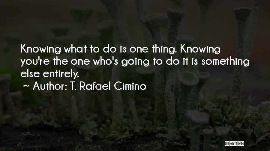 T. Rafael Cimino Quotes: Knowing What To Do Is One Thing. Knowing You're The One Who's Going To Do It Is Something Else Entirely.