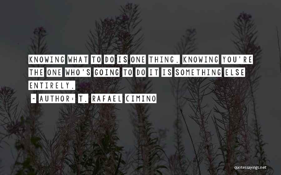T. Rafael Cimino Quotes: Knowing What To Do Is One Thing. Knowing You're The One Who's Going To Do It Is Something Else Entirely.