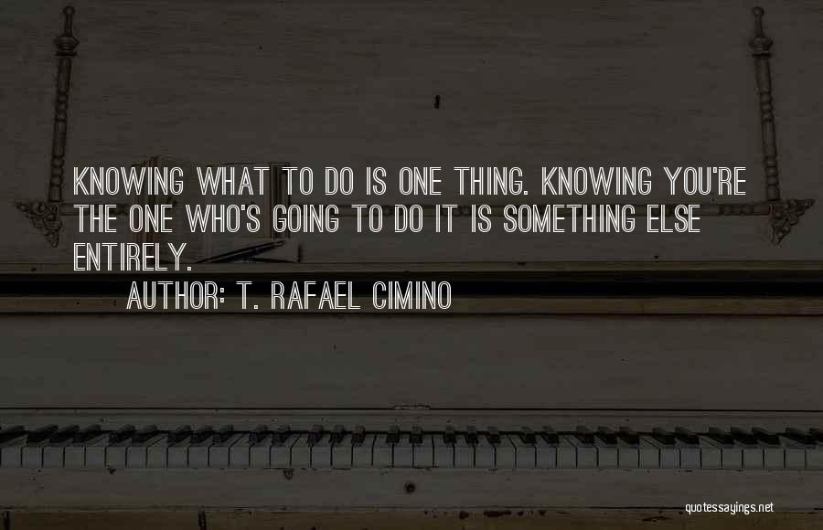T. Rafael Cimino Quotes: Knowing What To Do Is One Thing. Knowing You're The One Who's Going To Do It Is Something Else Entirely.