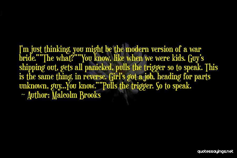 Malcolm Brooks Quotes: I'm Just Thinking, You Might Be The Modern Version Of A War Bride.the What?you Know, Like When We Were Kids.