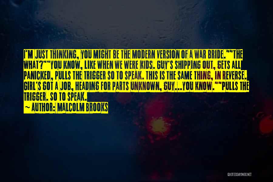 Malcolm Brooks Quotes: I'm Just Thinking, You Might Be The Modern Version Of A War Bride.the What?you Know, Like When We Were Kids.