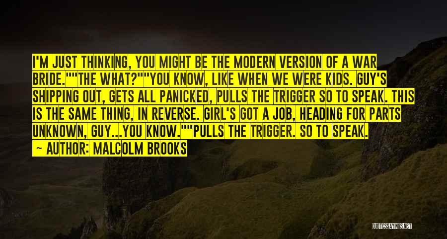 Malcolm Brooks Quotes: I'm Just Thinking, You Might Be The Modern Version Of A War Bride.the What?you Know, Like When We Were Kids.