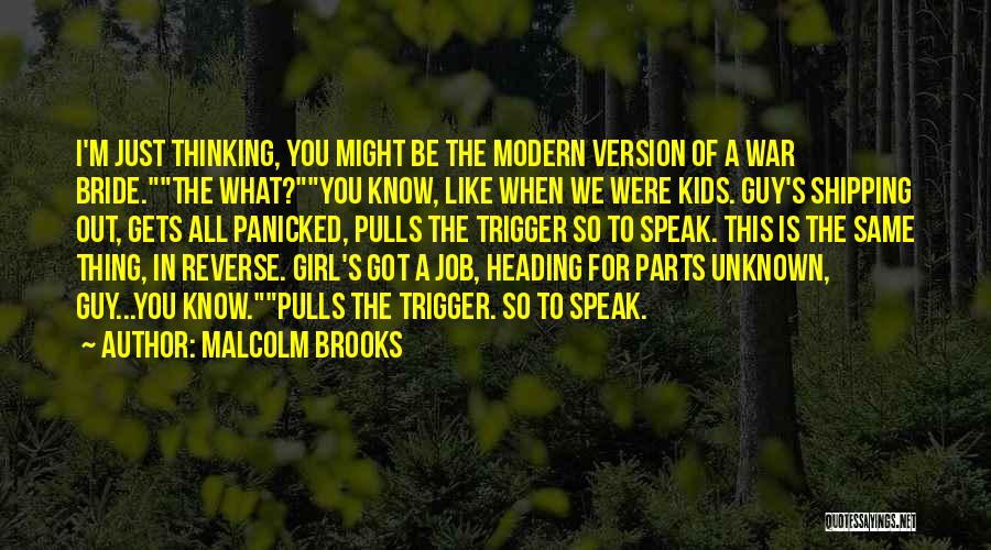 Malcolm Brooks Quotes: I'm Just Thinking, You Might Be The Modern Version Of A War Bride.the What?you Know, Like When We Were Kids.