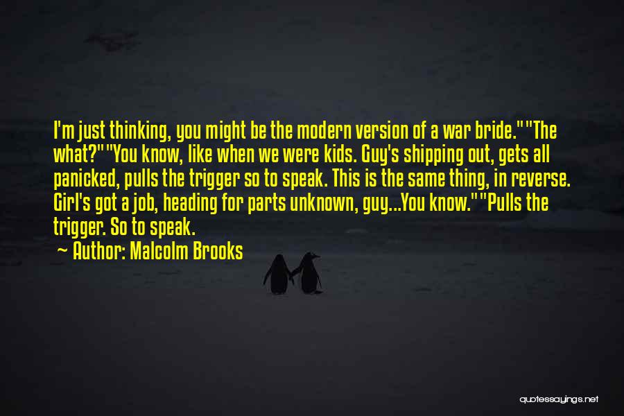 Malcolm Brooks Quotes: I'm Just Thinking, You Might Be The Modern Version Of A War Bride.the What?you Know, Like When We Were Kids.