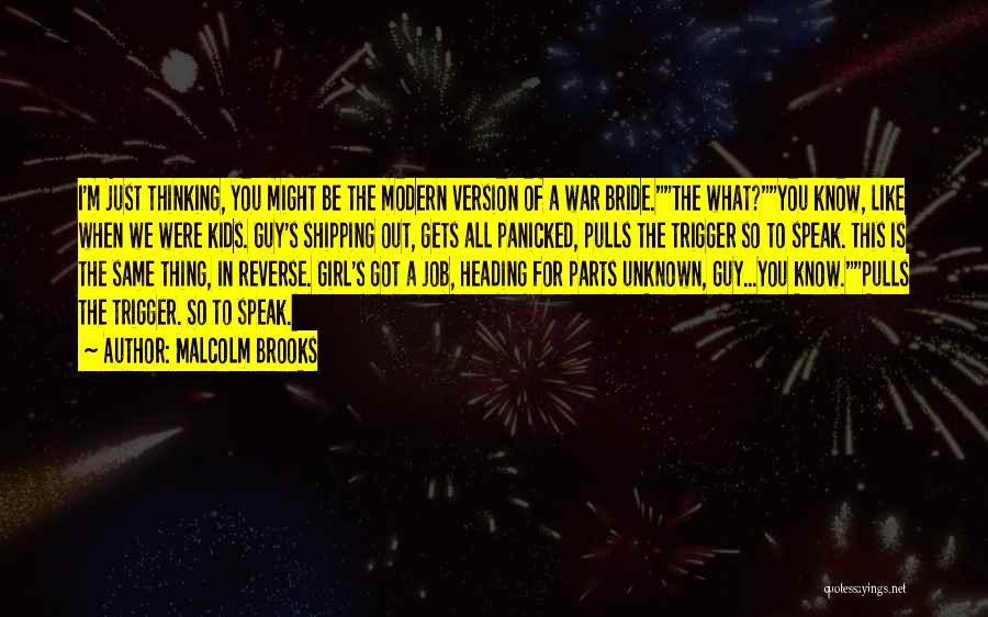 Malcolm Brooks Quotes: I'm Just Thinking, You Might Be The Modern Version Of A War Bride.the What?you Know, Like When We Were Kids.