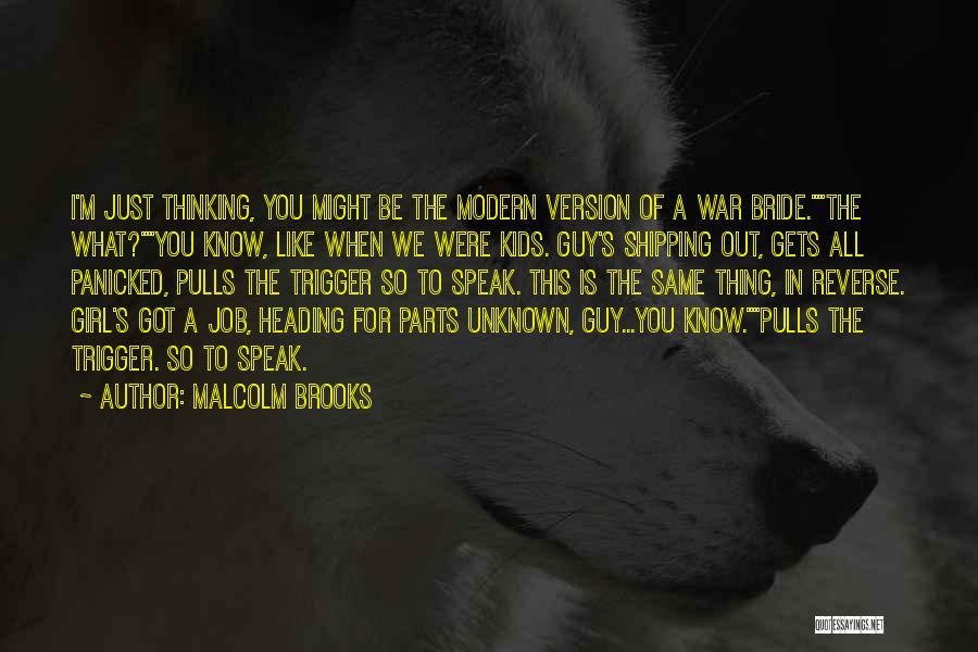 Malcolm Brooks Quotes: I'm Just Thinking, You Might Be The Modern Version Of A War Bride.the What?you Know, Like When We Were Kids.