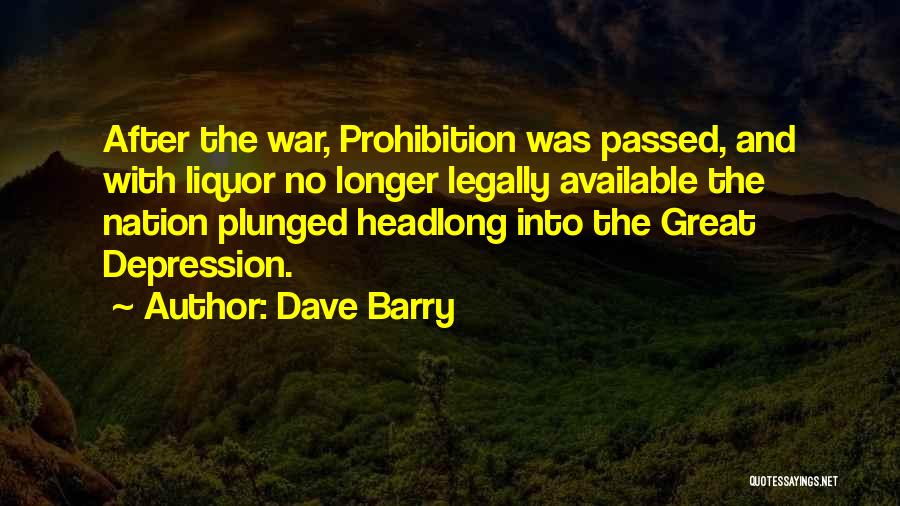 Dave Barry Quotes: After The War, Prohibition Was Passed, And With Liquor No Longer Legally Available The Nation Plunged Headlong Into The Great